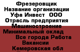 Фрезеровщик › Название организации ­ Уфа-Инвест, ООО › Отрасль предприятия ­ Машиностроение › Минимальный оклад ­ 55 000 - Все города Работа » Вакансии   . Кемеровская обл.,Прокопьевск г.